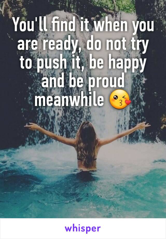 You'll find it when you are ready, do not try to push it, be happy and be proud meanwhile 😘
