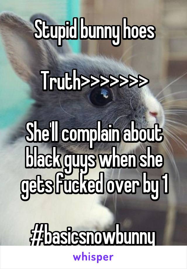 Stupid bunny hoes

Truth>>>>>>>

She'll complain about black guys when she gets fucked over by 1

#basicsnowbunny 