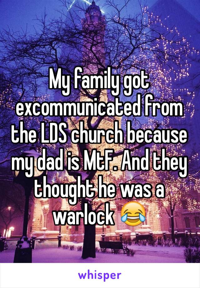 My family got excommunicated from the LDS church because my dad is MtF. And they thought he was a warlock 😂