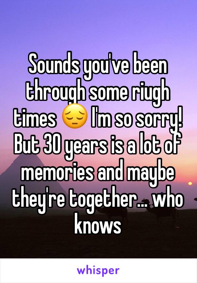 Sounds you've been through some riugh times 😔 I'm so sorry! But 30 years is a lot of memories and maybe they're together... who knows 
