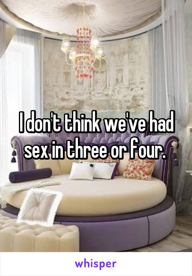 I don't think we've had sex in three or four. 