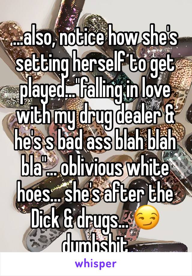 ...also, notice how she's setting herself to get played..."falling in love with my drug dealer & he's s bad ass blah blah bla"... oblivious white hoes... she's after the Dick & drugs... 😏 dumbshit 