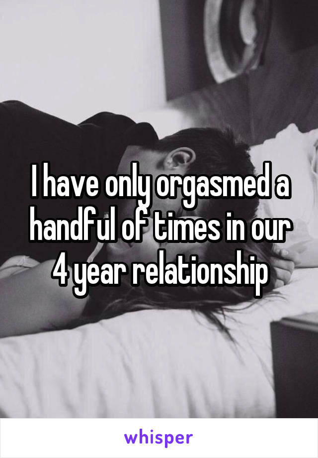 I have only orgasmed a handful of times in our 4 year relationship