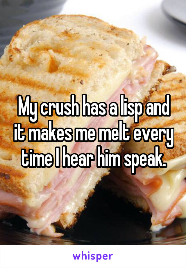 My crush has a lisp and it makes me melt every time I hear him speak.
