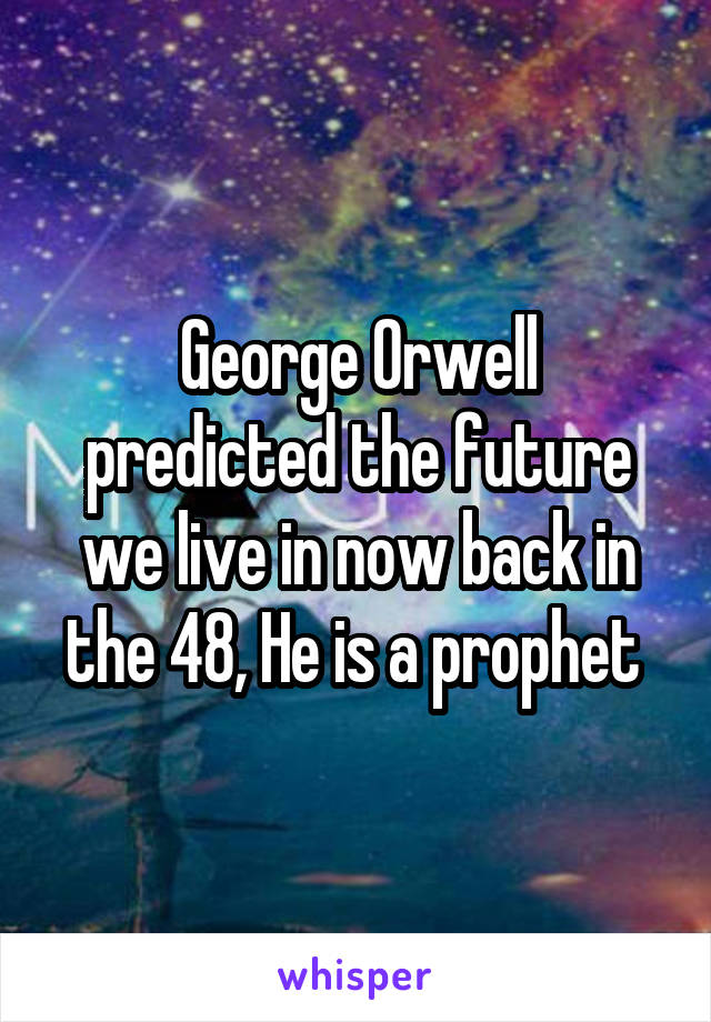 George Orwell predicted the future we live in now back in the 48, He is a prophet 