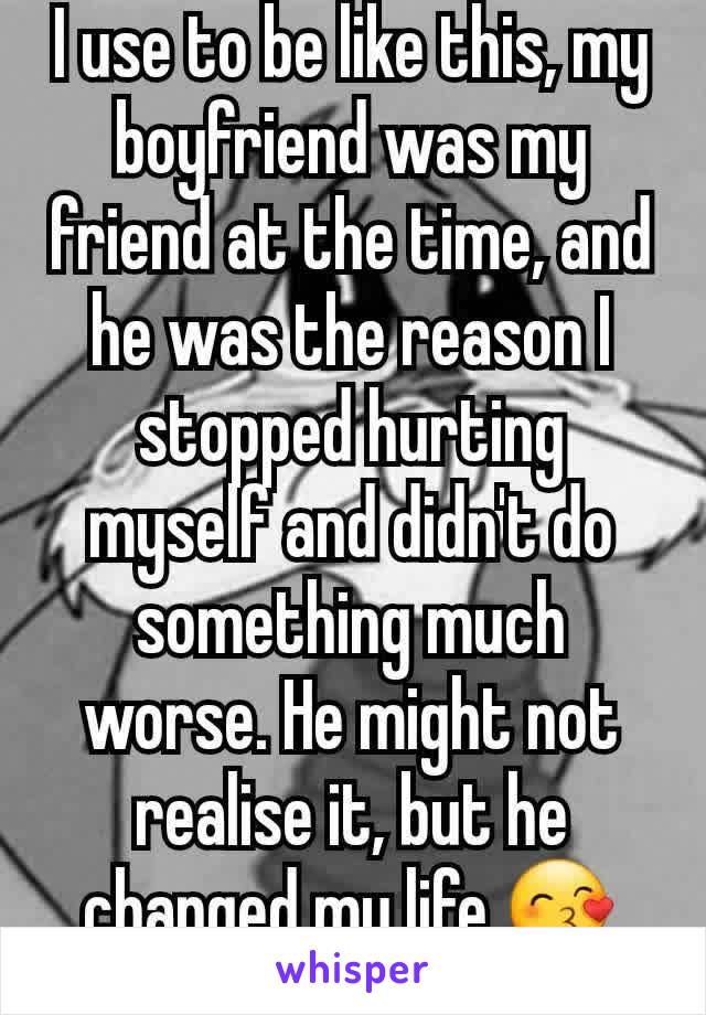 I use to be like this, my boyfriend was my friend at the time, and he was the reason I stopped hurting myself and didn't do something much worse. He might not realise it, but he changed my life 😙