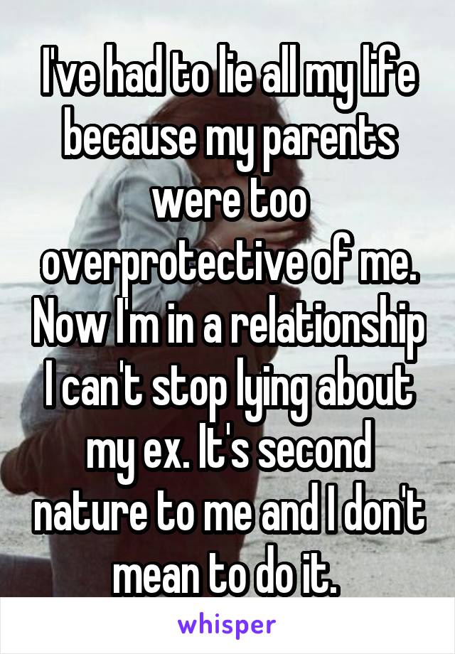 I've had to lie all my life because my parents were too overprotective of me. Now I'm in a relationship I can't stop lying about my ex. It's second nature to me and I don't mean to do it. 
