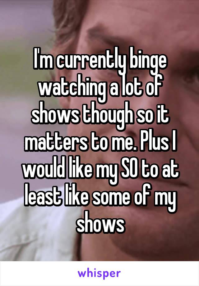 I'm currently binge watching a lot of shows though so it matters to me. Plus I would like my SO to at least like some of my shows