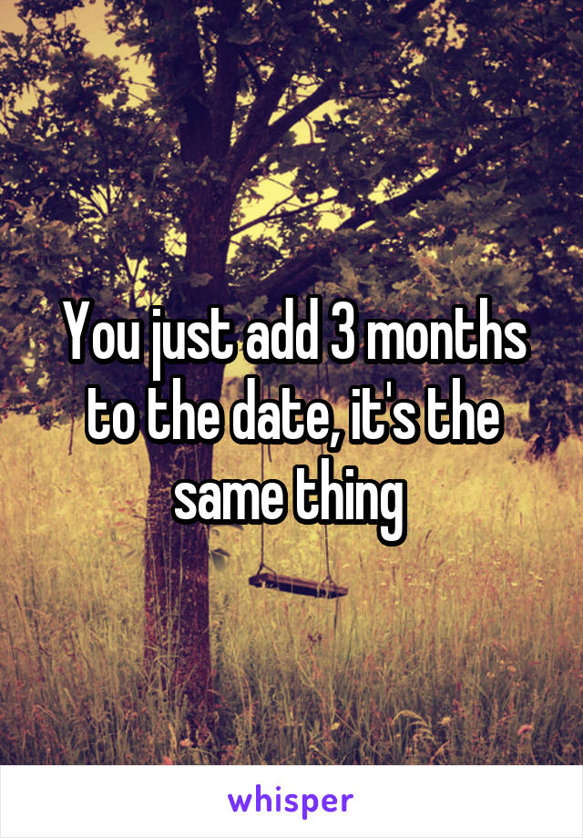 You just add 3 months to the date, it's the same thing 