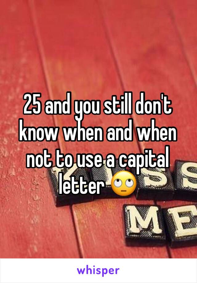 25 and you still don't know when and when not to use a capital letter 🙄