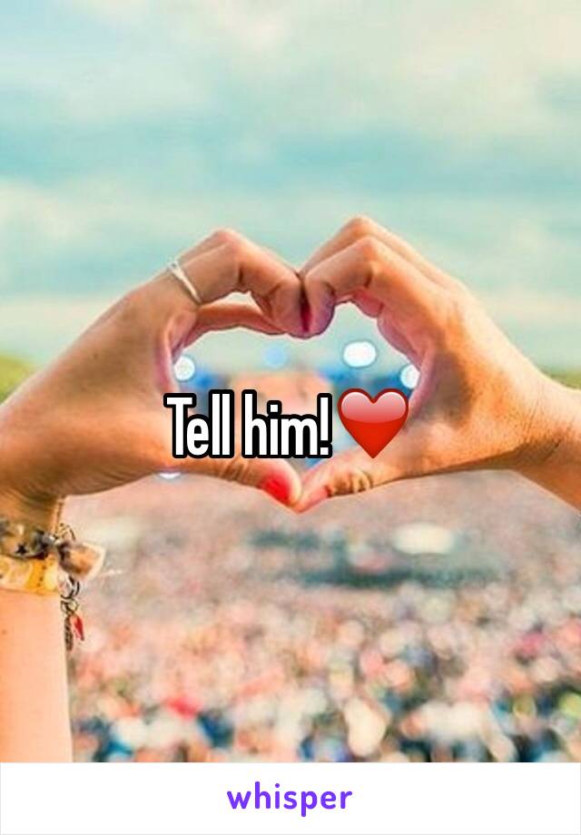 Tell him!❤️