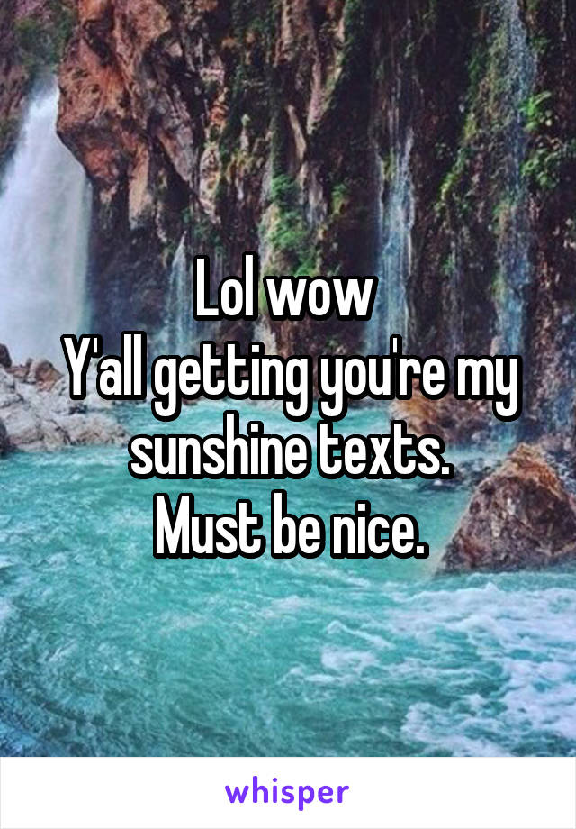 Lol wow 
Y'all getting you're my sunshine texts.
Must be nice.
