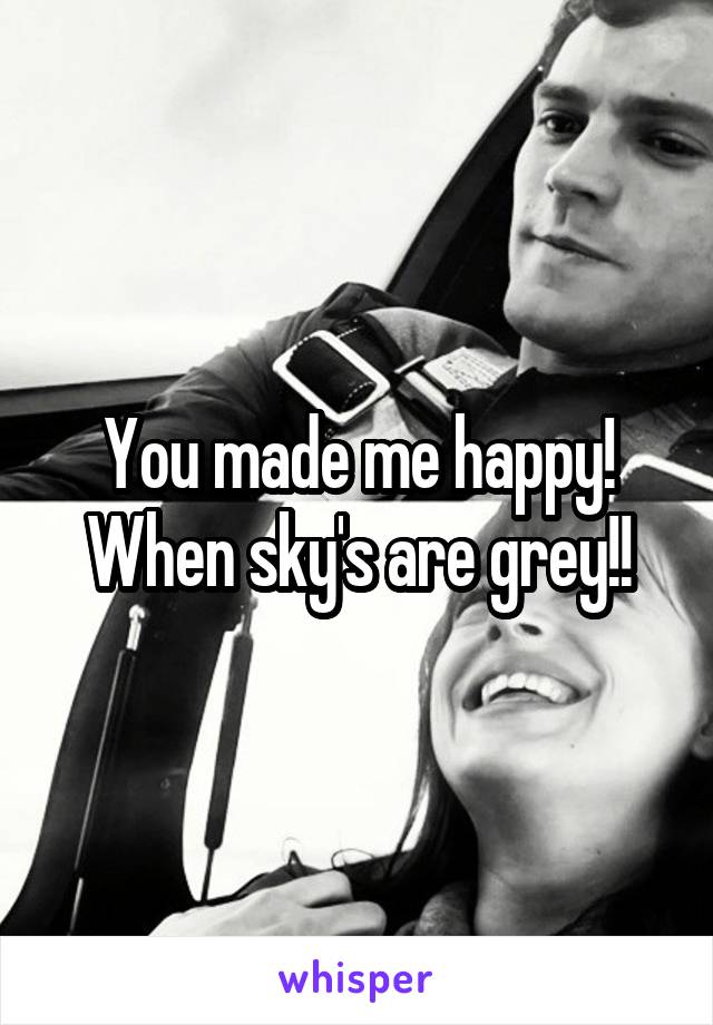 You made me happy! When sky's are grey!!