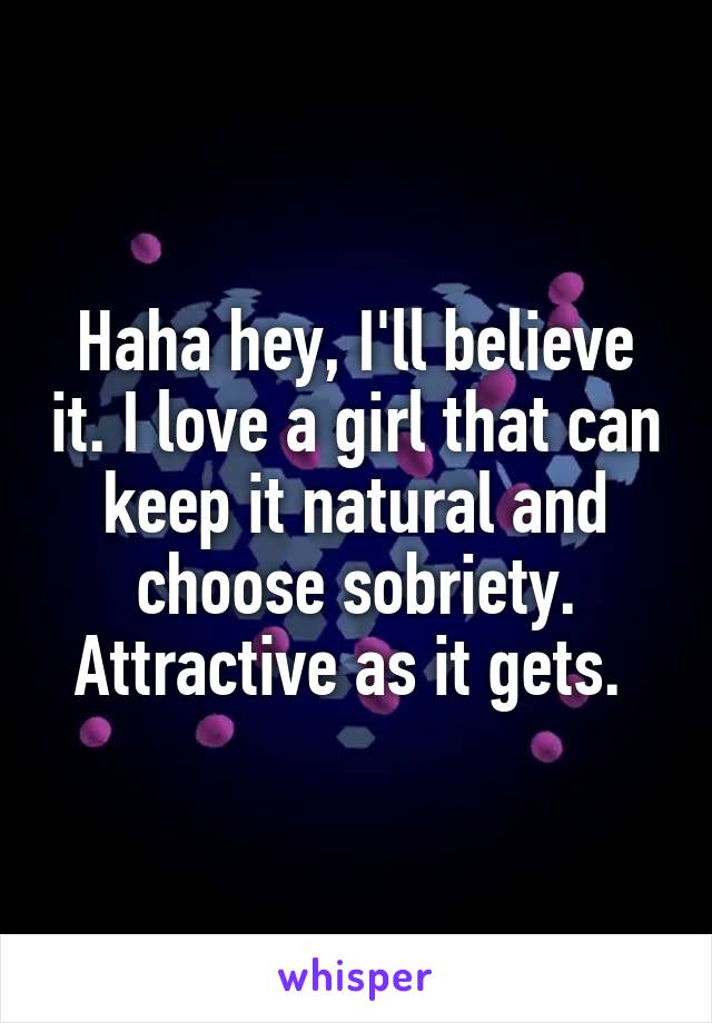 Haha hey, I'll believe it. I love a girl that can keep it natural and choose sobriety. Attractive as it gets. 