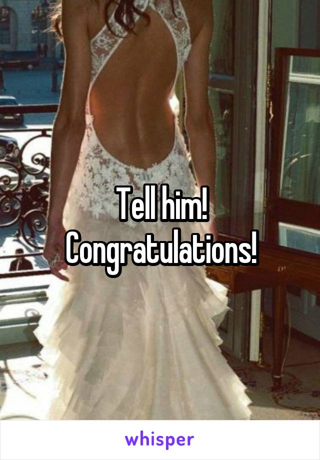 Tell him! Congratulations!
