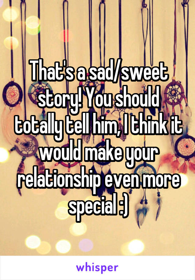 That's a sad/sweet story! You should totally tell him, I think it would make your relationship even more special :)