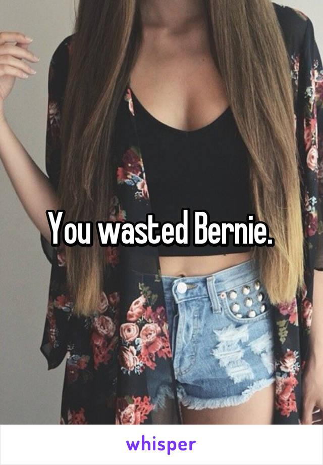 You wasted Bernie. 