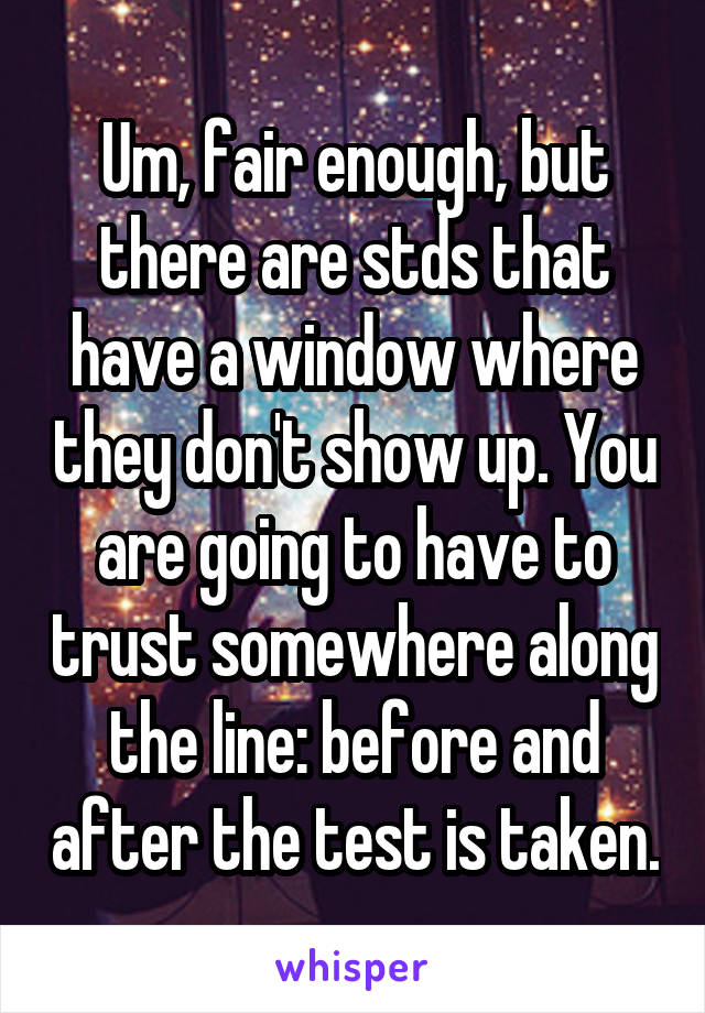 Um, fair enough, but there are stds that have a window where they don't show up. You are going to have to trust somewhere along the line: before and after the test is taken.