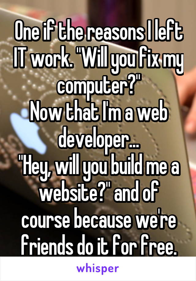 One if the reasons I left IT work. "Will you fix my computer?"
Now that I'm a web developer...
"Hey, will you build me a website?" and of course because we're friends do it for free.
