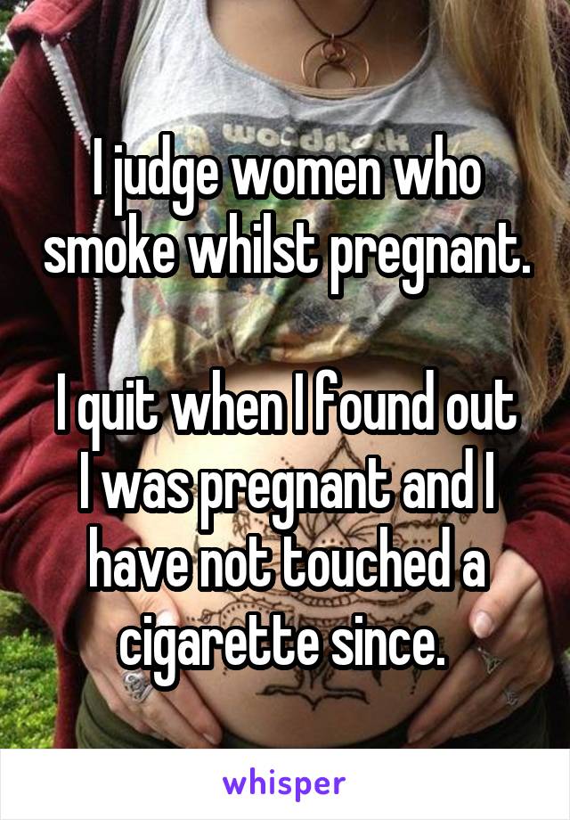 I judge women who smoke whilst pregnant.

I quit when I found out I was pregnant and I have not touched a cigarette since. 