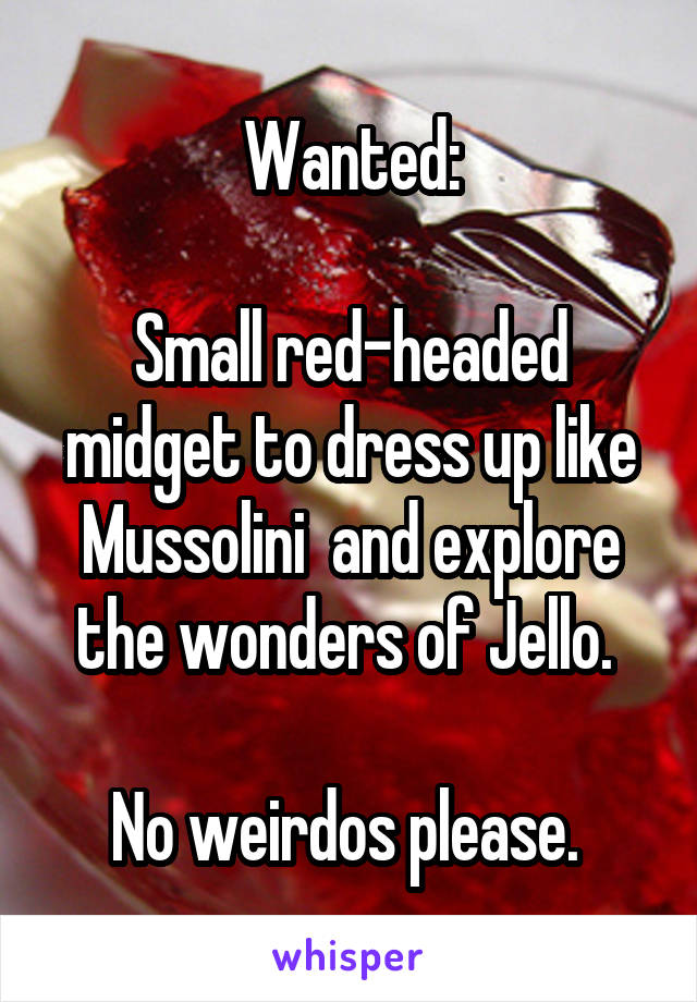 Wanted:

Small red-headed midget to dress up like Mussolini  and explore the wonders of Jello. 

No weirdos please. 
