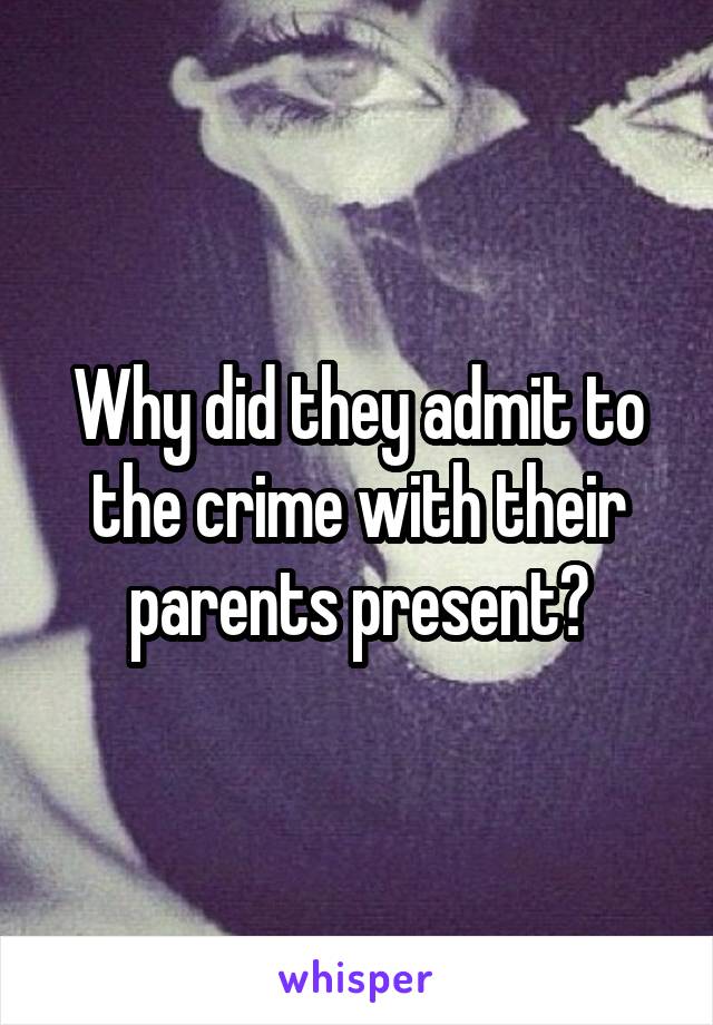 Why did they admit to the crime with their parents present?
