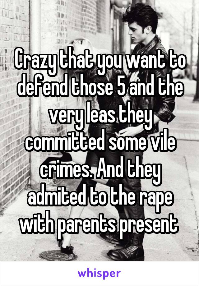 Crazy that you want to defend those 5 and the very leas they committed some vile crimes. And they admited to the rape with parents present 