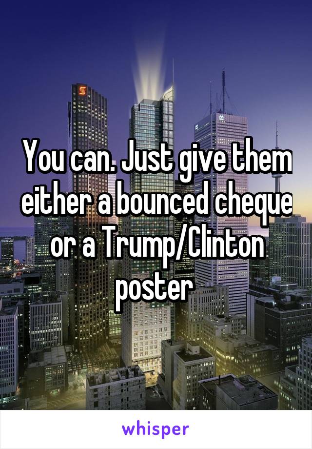 You can. Just give them either a bounced cheque or a Trump/Clinton poster 