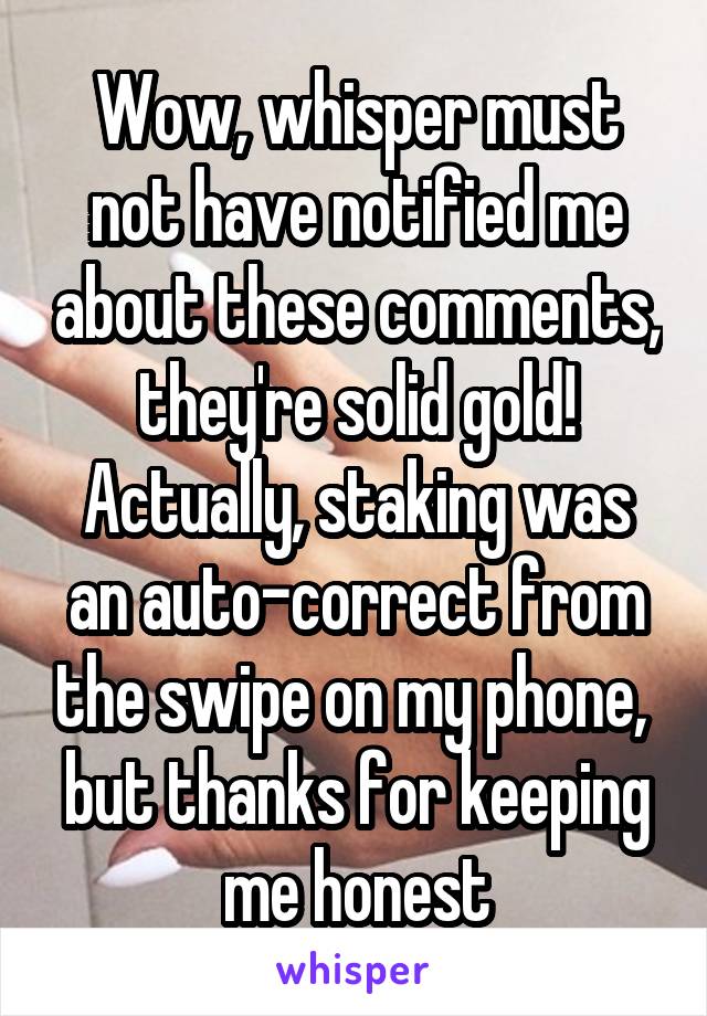 Wow, whisper must not have notified me about these comments, they're solid gold! Actually, staking was an auto-correct from the swipe on my phone,  but thanks for keeping me honest