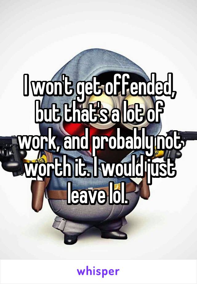 I won't get offended, but that's a lot of work, and probably not worth it. I would just leave lol. 
