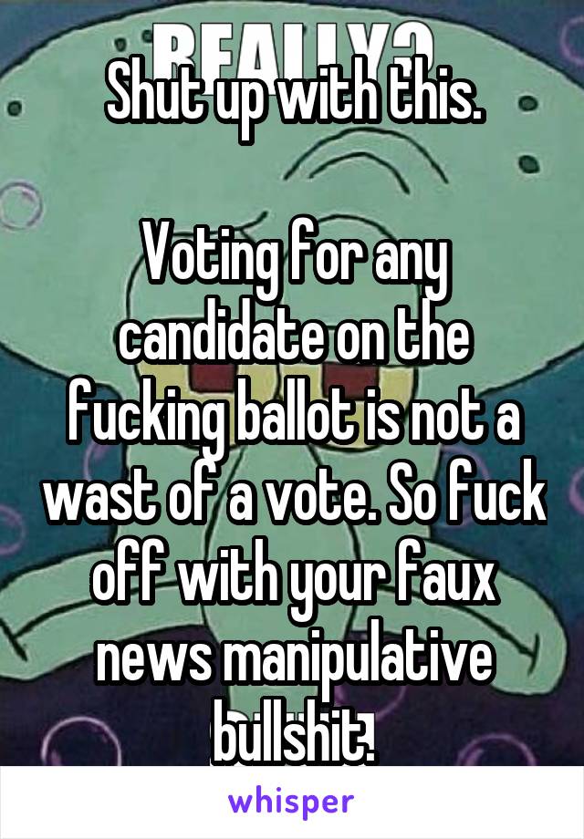 Shut up with this.

Voting for any candidate on the fucking ballot is not a wast of a vote. So fuck off with your faux news manipulative bullshit.
