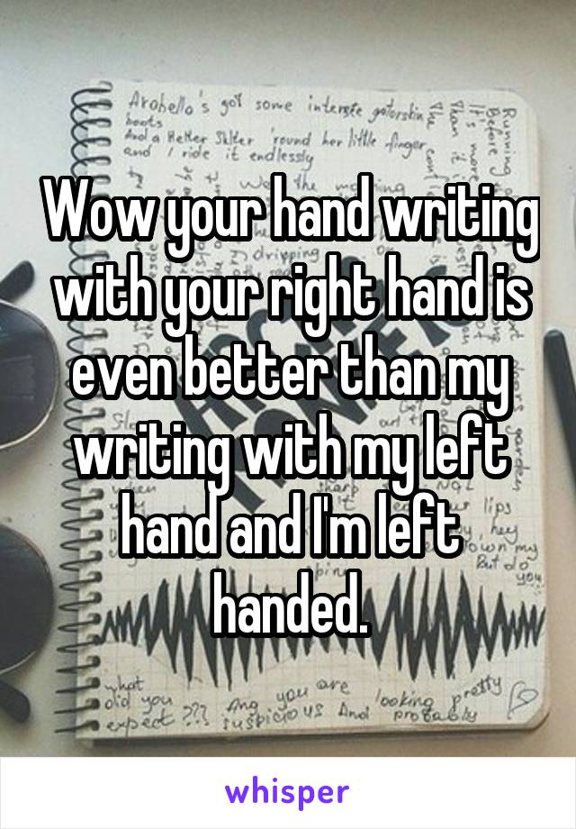 Wow your hand writing with your right hand is even better than my writing with my left hand and I'm left handed.