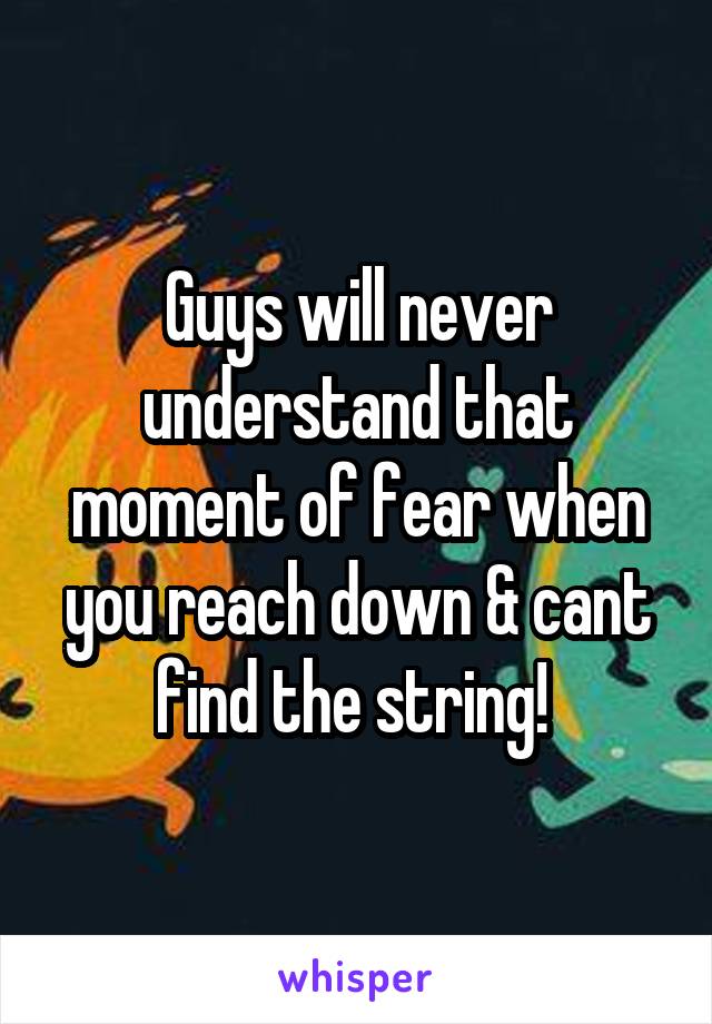 Guys will never understand that moment of fear when you reach down & cant find the string! 