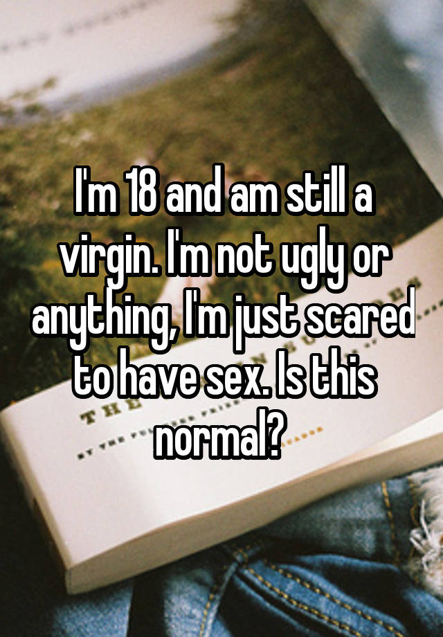 I'm 18 and am still a virgin. I'm not ugly or anything, I'm just scared to have sex. Is this normal? 