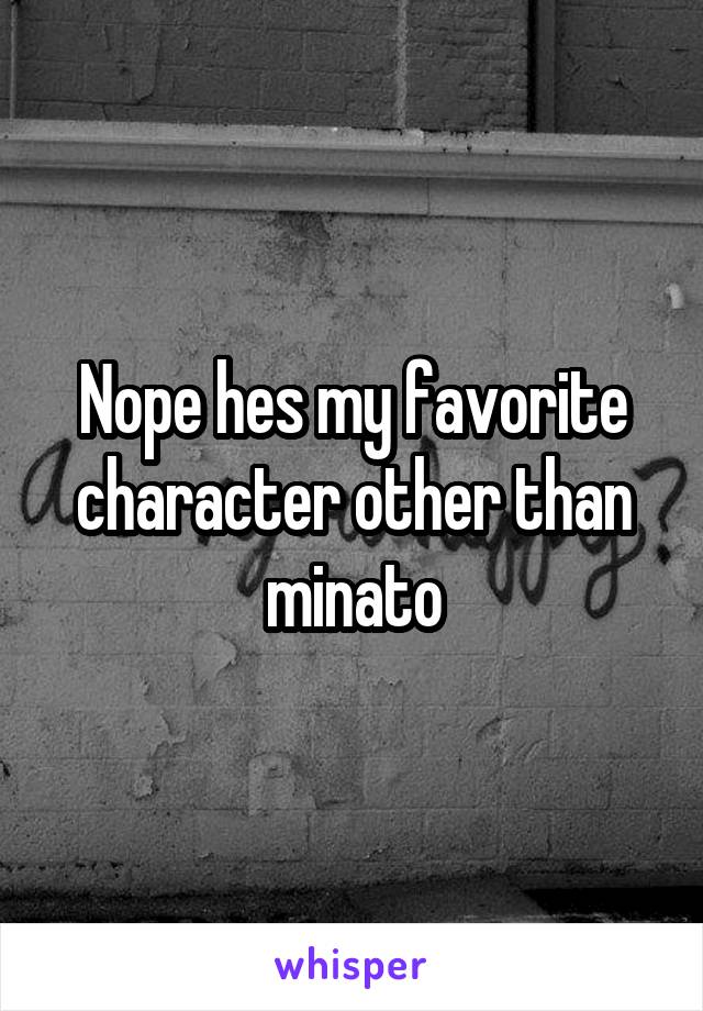 Nope hes my favorite character other than minato