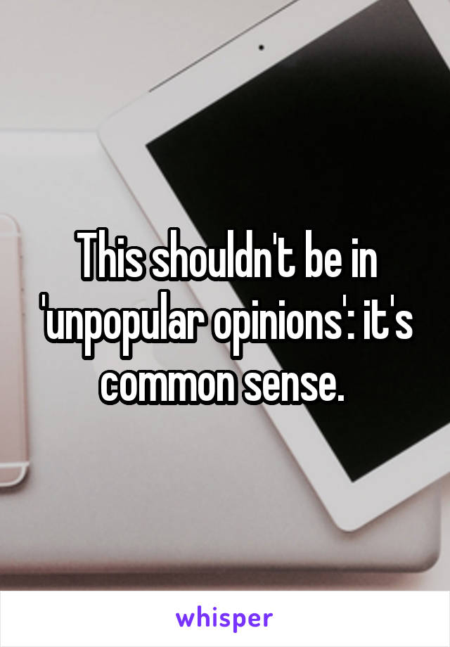 This shouldn't be in 'unpopular opinions': it's common sense. 