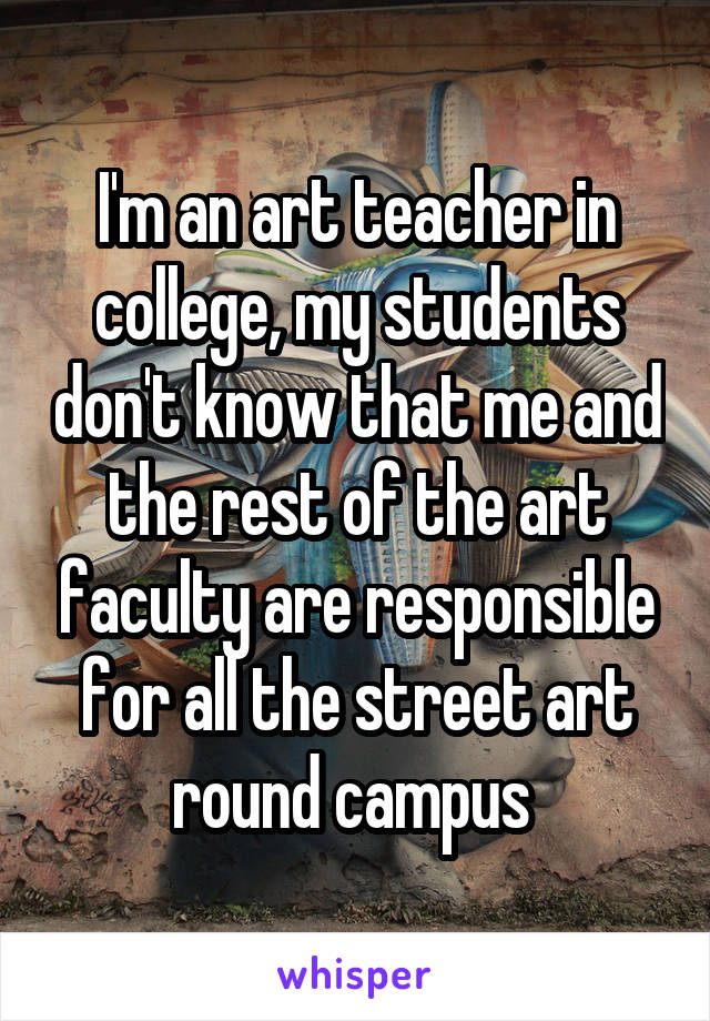 I'm an art teacher in college, my students don't know that me and the rest of the art faculty are responsible for all the street art round campus 