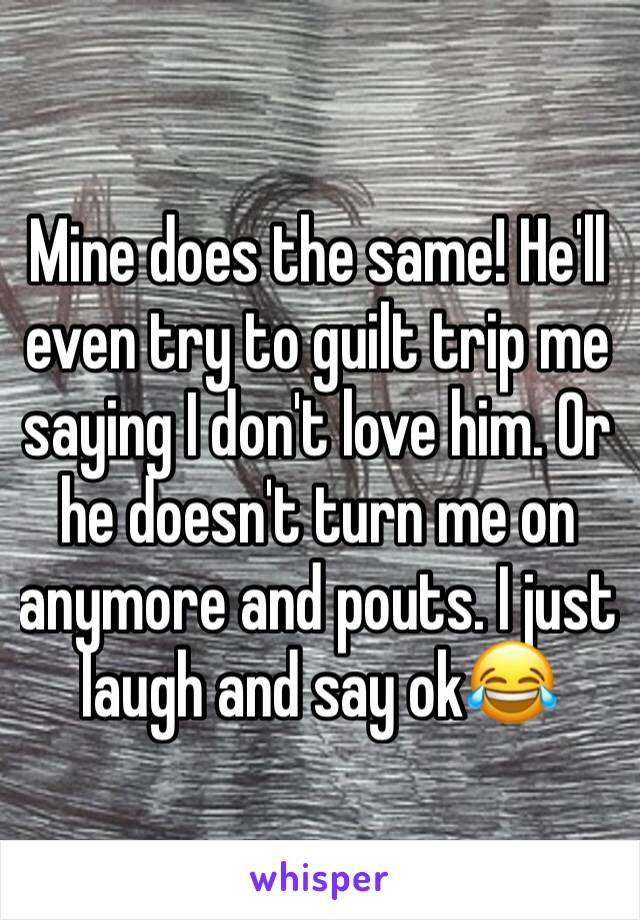 Mine does the same! He'll even try to guilt trip me saying I don't love him. Or he doesn't turn me on anymore and pouts. I just laugh and say ok😂