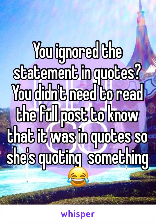 You ignored the statement in quotes? You didn't need to read the full post to know that it was in quotes so she's quoting  something 😂