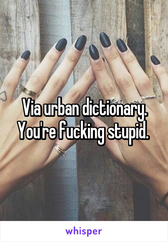 Via urban dictionary. You're fucking stupid. 