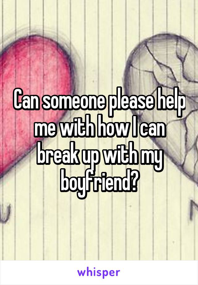 Can someone please help me with how I can break up with my boyfriend?