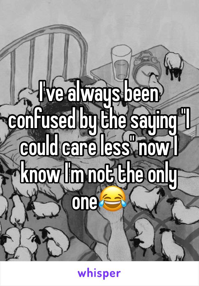 I've always been confused by the saying "I could care less" now I know I'm not the only one😂