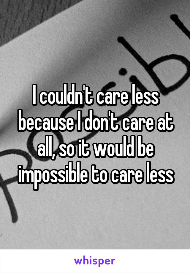 I couldn't care less because I don't care at all, so it would be impossible to care less