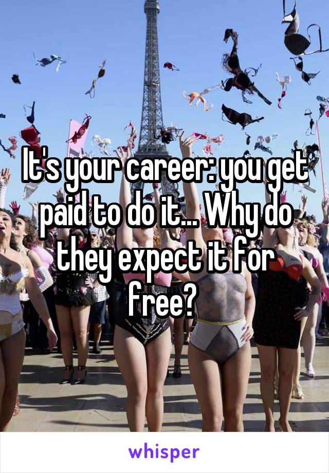 It's your career: you get paid to do it... Why do they expect it for free? 