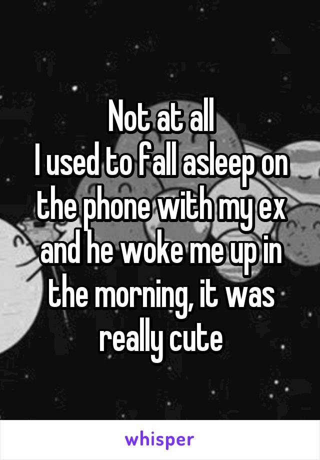 Not at all
I used to fall asleep on the phone with my ex and he woke me up in the morning, it was really cute