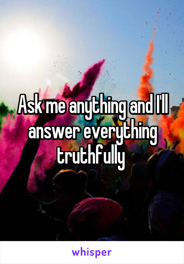 Ask me anything and I'll answer everything truthfully 