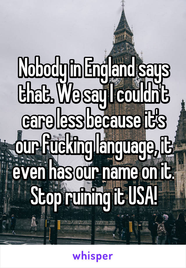 Nobody in England says that. We say I couldn't care less because it's our fucking language, it even has our name on it. Stop ruining it USA!