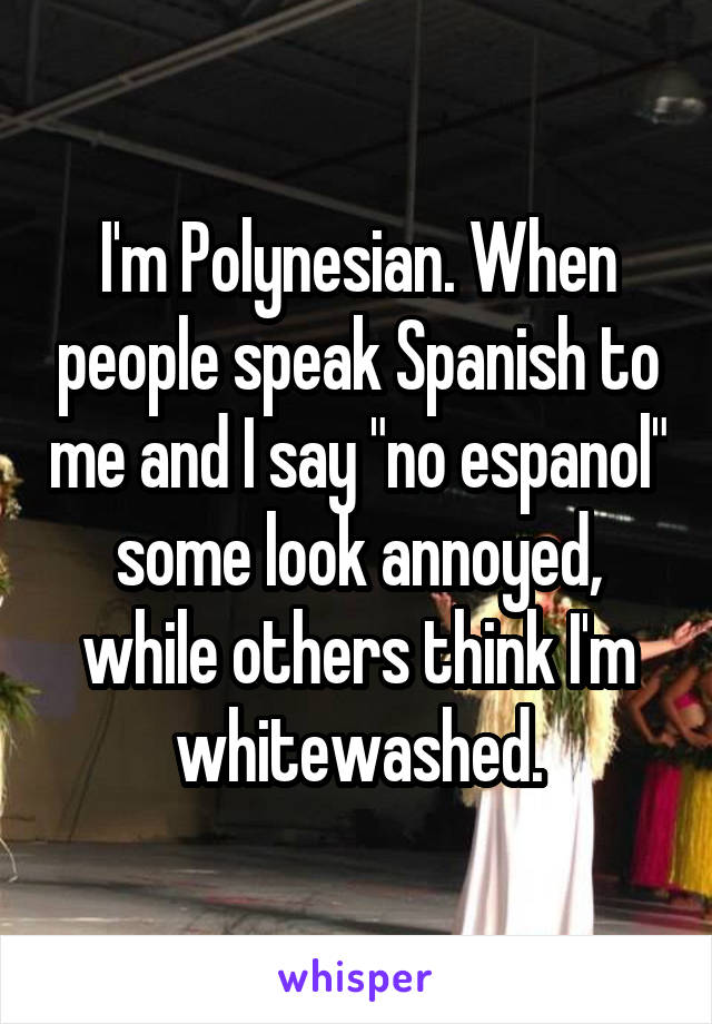 I'm Polynesian. When people speak Spanish to me and I say "no espanol" some look annoyed, while others think I'm whitewashed.