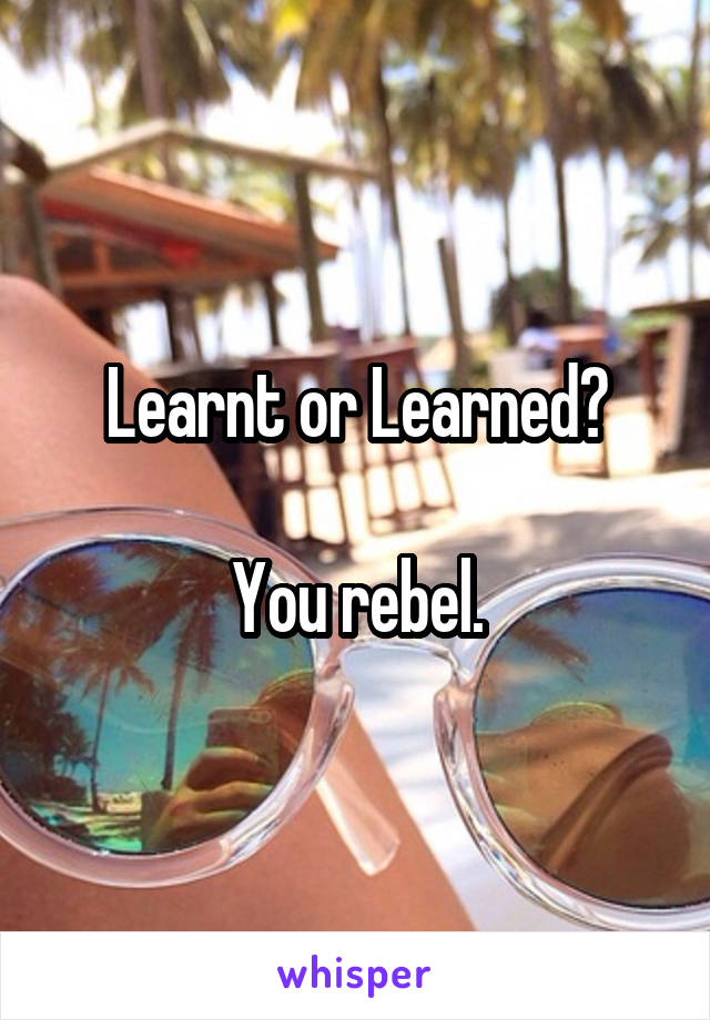 Learnt or Learned?

You rebel.