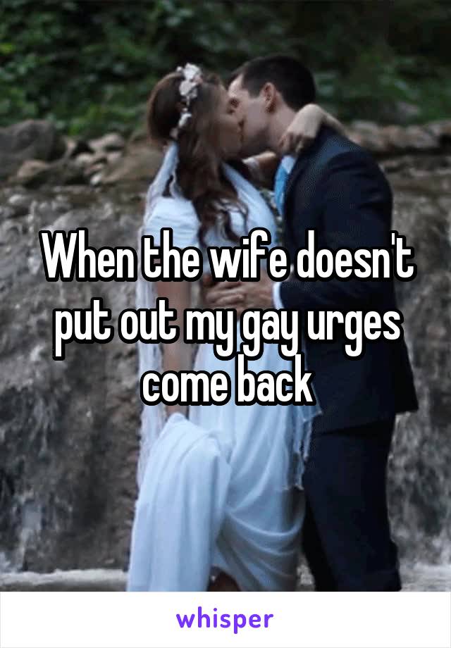 When the wife doesn't put out my gay urges come back
